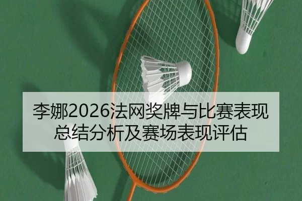 李娜2026法网奖牌与比赛表现总结分析及赛场表现评估